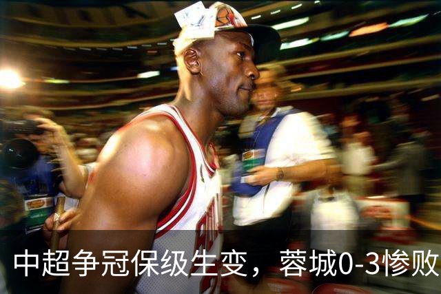 中超争冠保级生变，蓉城0-3惨败错失5个冠军点，三镇保级还有戏吗